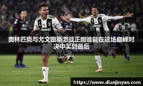 奥林匹克与尤文图斯激战正酣谁能在这场巅峰对决中笑到最后